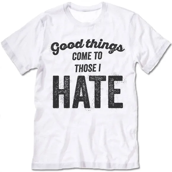 Good Things Come To Those I Hate T Shirt