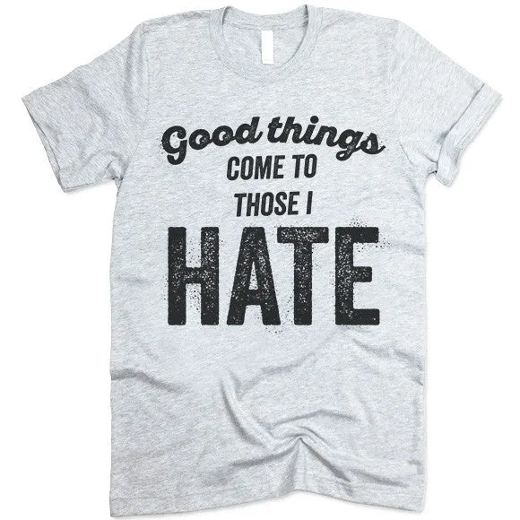 Good Things Come To Those I Hate T Shirt